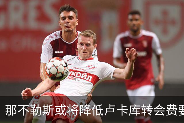 那不勒斯或将降低卢卡库转会费要求，交易即将敲定